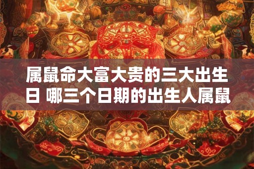 属鼠命大富大贵的三大出生日 哪三个日期的出生人属鼠命命运会变得大富大贵