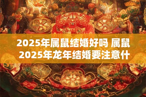 2025年属鼠结婚好吗 属鼠 2025年龙年结婚要注意什么
