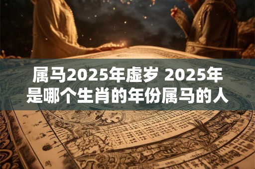 属马2025年虚岁 2025年是哪个生肖的年份属马的人虚岁是几岁
