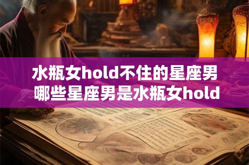 水瓶女hold不住的星座男 哪些星座男是水瓶女hold不住的