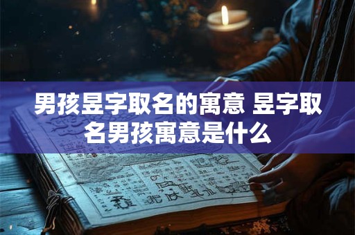 男孩昱字取名的寓意 昱字取名男孩寓意是什么 男孩昱字取名的寓意 昱字取名男孩寓意是什么