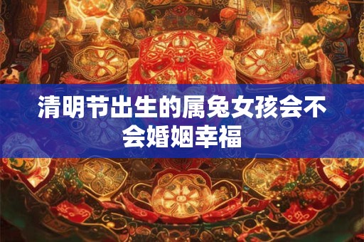清明节出生的属兔女孩会不会婚姻幸福