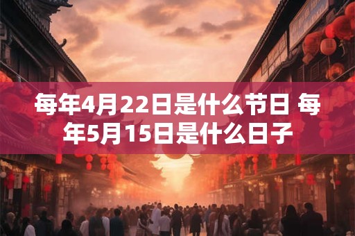 每年4月22日是什么节日 每年5月15日是什么日子