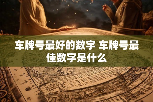 车牌号最好的数字 车牌号最佳数字是什么