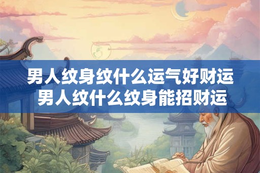 男人纹身纹什么运气好财运 男人纹什么纹身能招财运