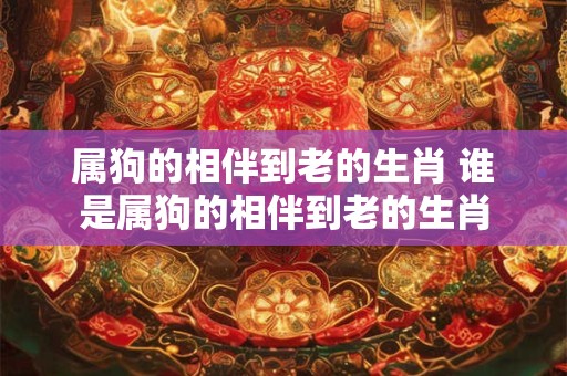 属狗的相伴到老的生肖 谁是属狗的相伴到老的生肖