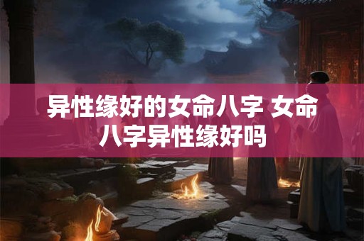 异性缘好的女命八字 女命八字异性缘好吗