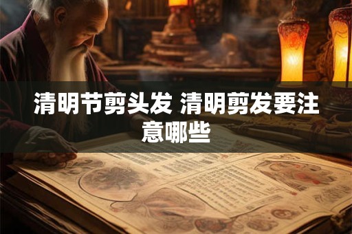 清明节剪头发 清明剪发要注意哪些
