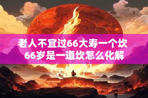 老人不宜过66大寿一个坎 66岁是一道坎怎么化解
