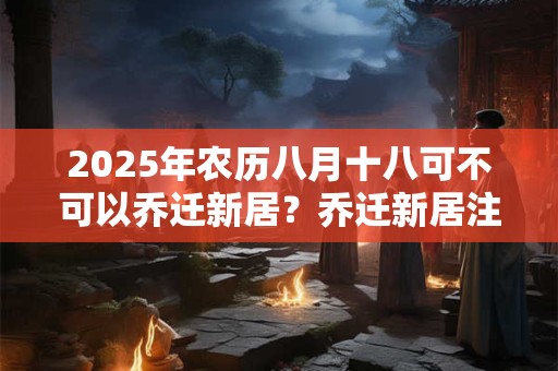 2025年农历八月十八可不可以乔迁新居？乔迁新居注意事项