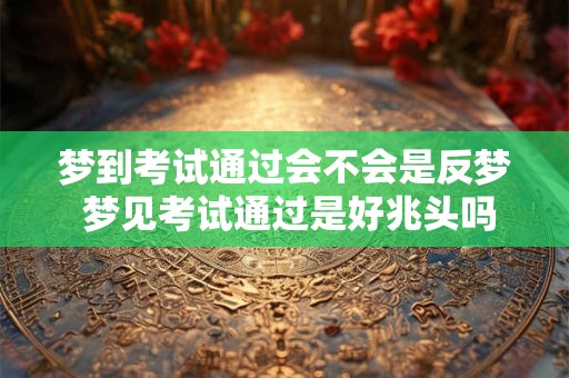 梦到考试通过会不会是反梦 梦见考试通过是好兆头吗