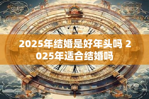 2025年结婚是好年头吗 2025年适合结婚吗