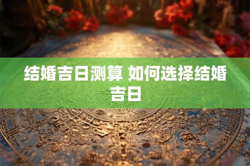 结婚吉日测算 如何选择结婚吉日