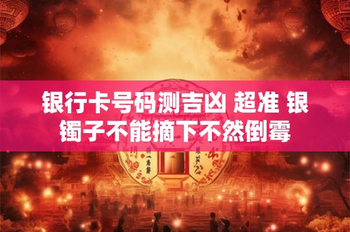 银行卡号码测吉凶 超准 银镯子不能摘下不然倒霉