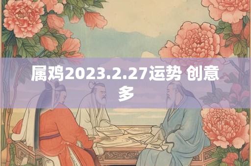属鸡2023.2.27运势 创意多