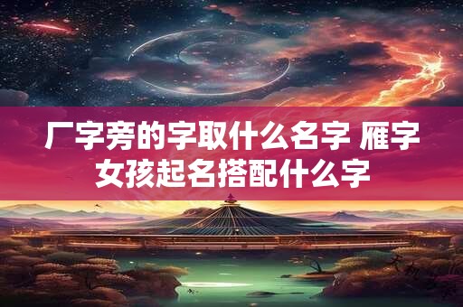 厂字旁的字取什么名字 雁字女孩起名搭配什么字