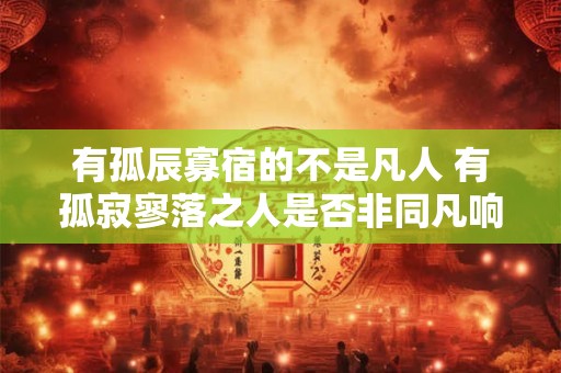 有孤辰寡宿的不是凡人 有孤寂寥落之人是否非同凡响