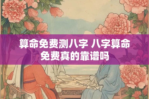 算命免费测八字 八字算命免费真的靠谱吗
