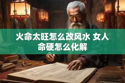 火命太旺怎么改风水 女人命硬怎么化解