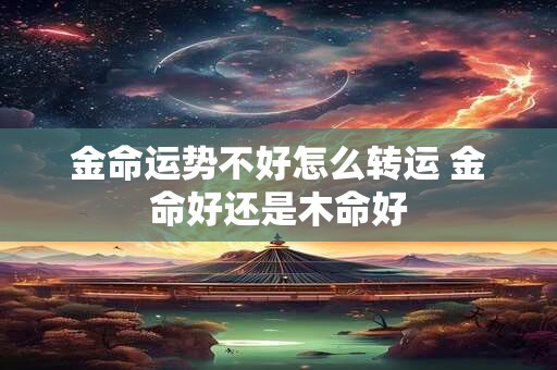金命运势不好怎么转运 金命好还是木命好