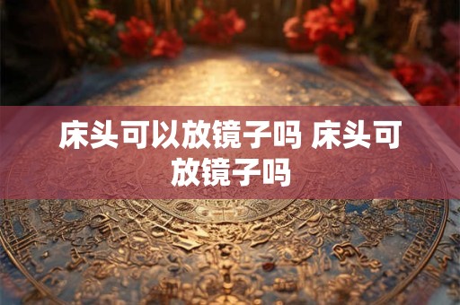 床头可以放镜子吗 床头可放镜子吗