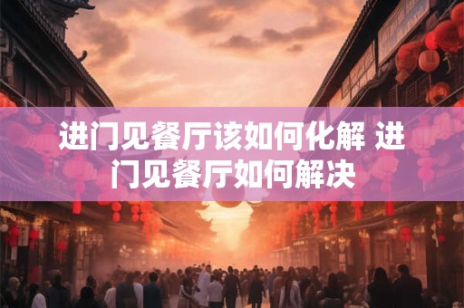 进门见餐厅该如何化解 进门见餐厅如何解决