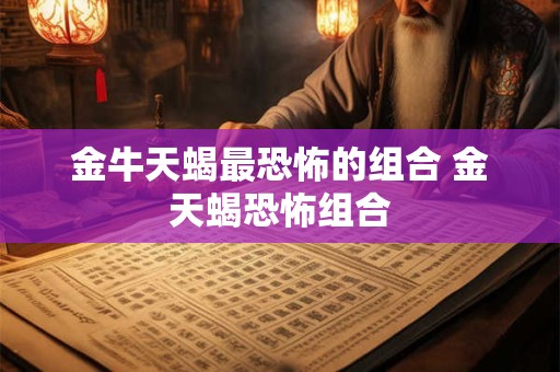 金牛天蝎最恐怖的组合 金天蝎恐怖组合