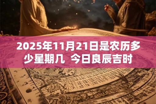 2025年11月21日是农历多少星期几  今日良辰吉时