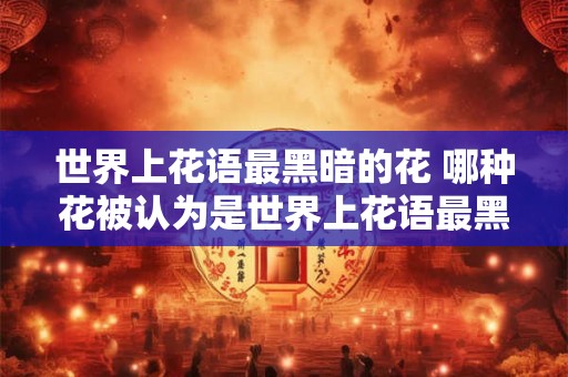 世界上花语最黑暗的花 哪种花被认为是世界上花语最黑暗的