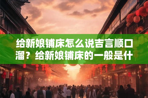 给新娘铺床怎么说吉言顺口溜？给新娘铺床的一般是什么人？