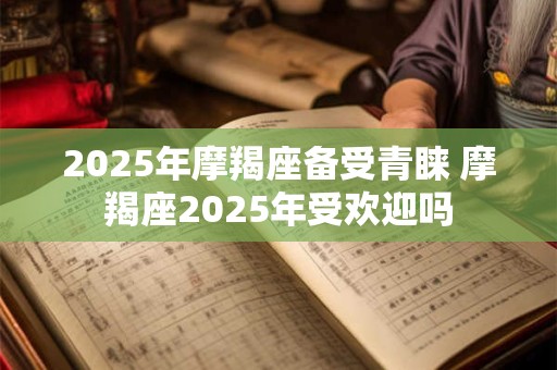 2025年摩羯座备受青睐 摩羯座2025年受欢迎吗