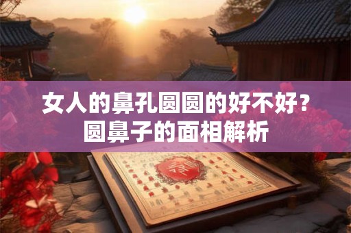 女人的鼻孔圆圆的好不好？圆鼻子的面相解析