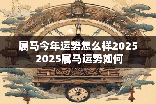 属马今年运势怎么样2025 2025属马运势如何