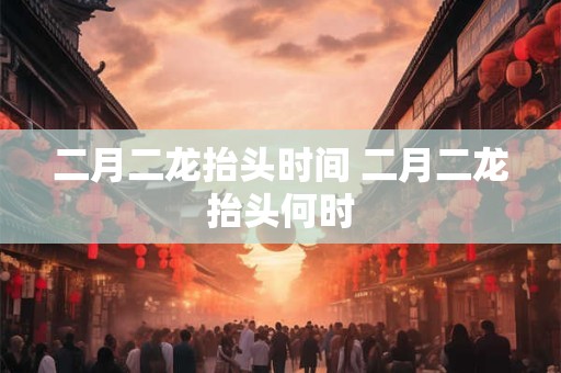 二月二龙抬头时间 二月二龙抬头何时