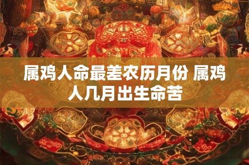 属鸡人命最差农历月份 属鸡人几月出生命苦
