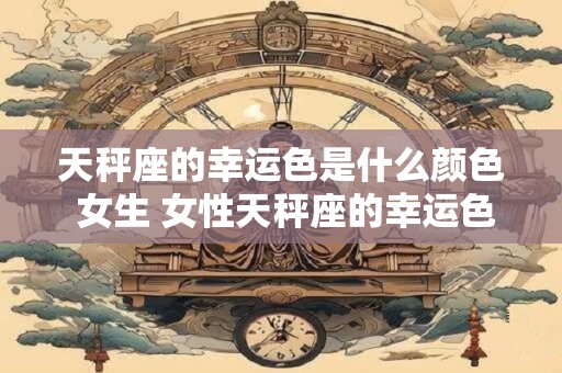 天秤座的幸运色是什么颜色 女生 女性天秤座的幸运色是什么颜色 天秤座的幸运色是什么颜色 女生 女性天秤座的幸运色是什么颜色