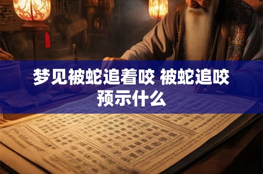 梦见被蛇追着咬 被蛇追咬预示什么