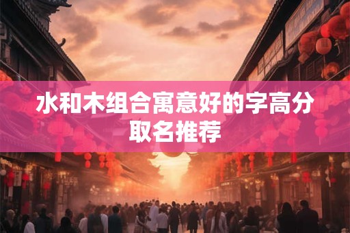 水和木组合寓意好的字高分取名推荐