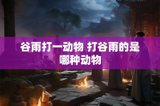 谷雨打一动物 打谷雨的是哪种动物