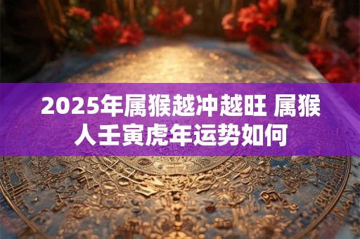 2025年属猴越冲越旺 属猴人壬寅虎年运势如何