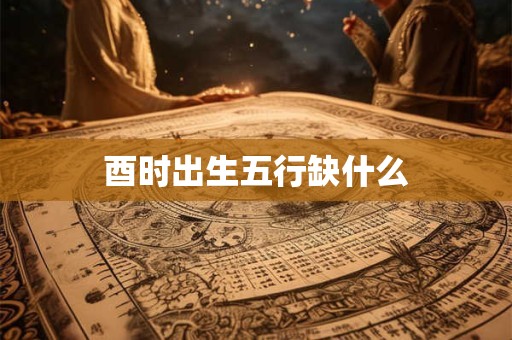 酉时出生五行缺什么