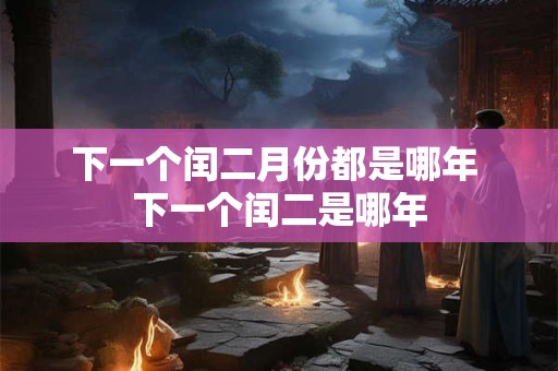 下一个闰二月份都是哪年 下一个闰二是哪年