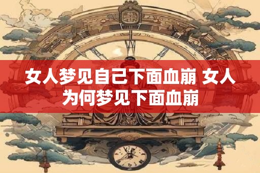 女人梦见自己下面血崩 女人为何梦见下面血崩