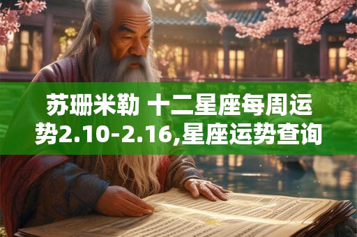 苏珊米勒 十二星座每周运势2.10-2.16,星座运势查询每日更新