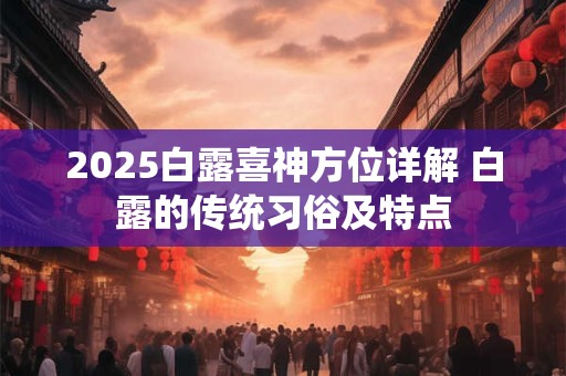2025白露喜神方位详解 白露的传统习俗及特点