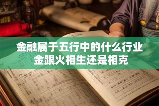 金融属于五行中的什么行业 金跟火相生还是相克 金融属于五行中的什么行业 金跟火相生还是相克