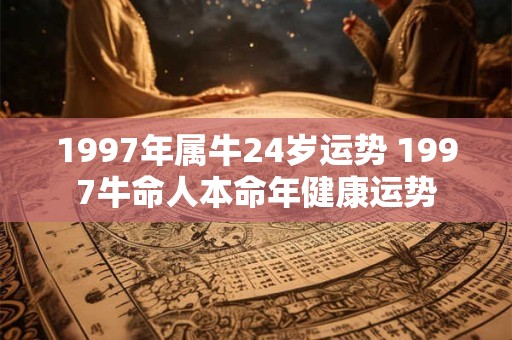 1997年属牛24岁运势 1997牛命人本命年健康运势