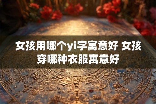 女孩用哪个yi字寓意好 女孩穿哪种衣服寓意好