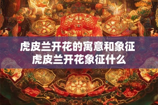 虎皮兰开花的寓意和象征 虎皮兰开花象征什么