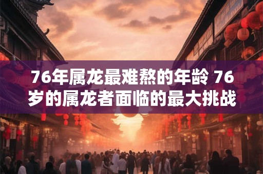 76年属龙最难熬的年龄 76岁的属龙者面临的最大挑战是什么